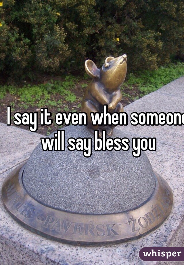 I say it even when someone will say bless you