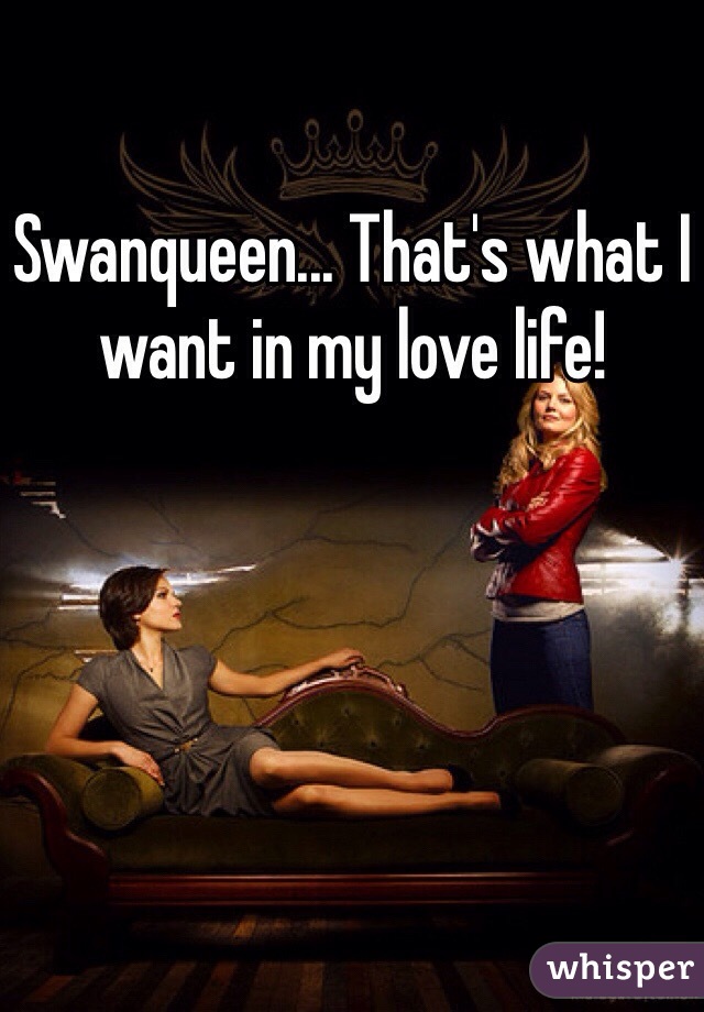 Swanqueen... That's what I want in my love life! 