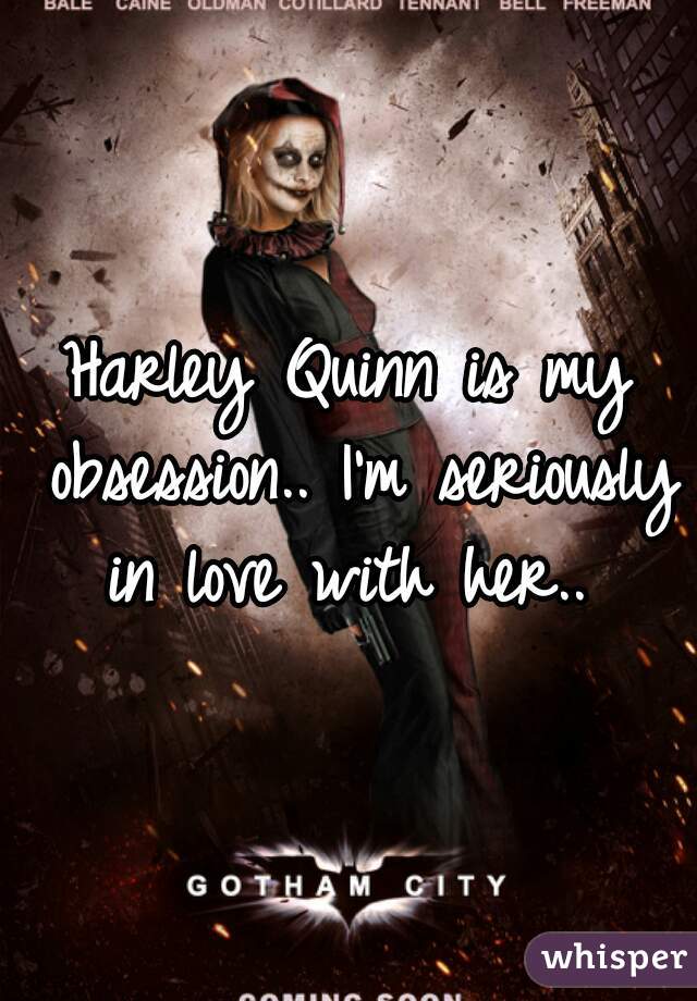 Harley Quinn is my obsession.. I'm seriously in love with her.. 