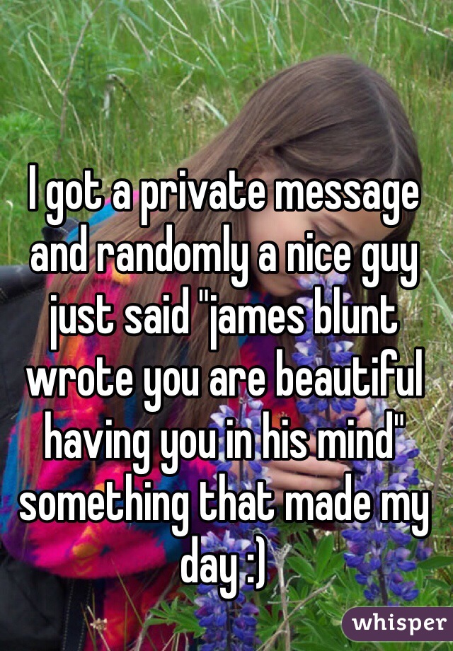 I got a private message and randomly a nice guy just said "james blunt wrote you are beautiful having you in his mind" something that made my day :)