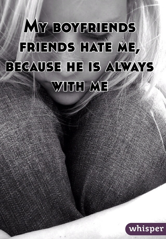 My boyfriends friends hate me, because he is always with me 
