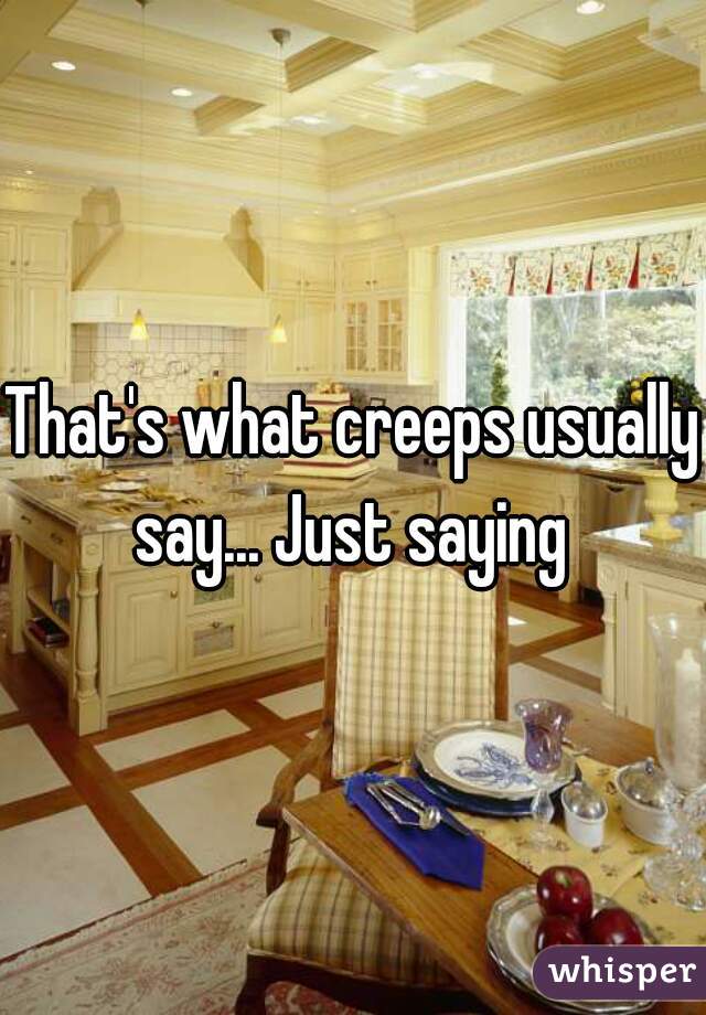 That's what creeps usually say... Just saying 