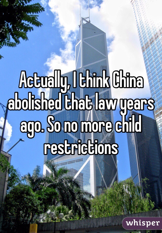 Actually, I think China abolished that law years ago. So no more child restrictions
