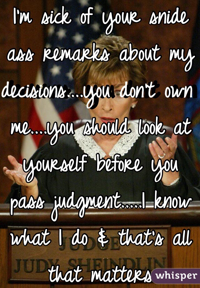I'm sick of your snide ass remarks about my decisions....you don't own me....you should look at yourself before you pass judgment.....I know what I do & that's all that matters 