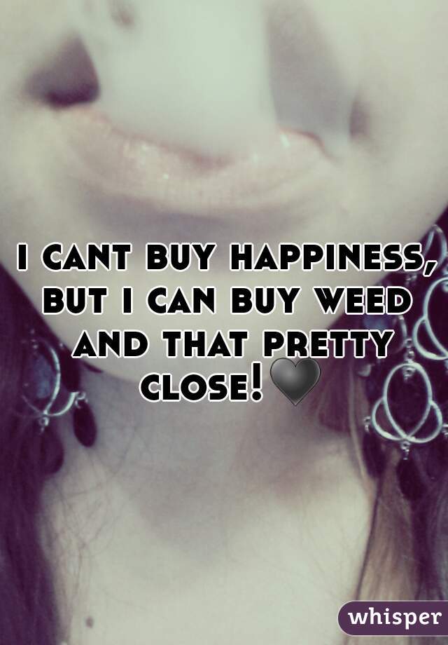 i cant buy happiness,
but i can buy weed and that pretty close!♥