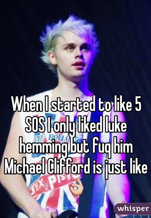 When I started to like 5 SOS I only liked luke hemming but fuq him Michael Clifford is just like 👌