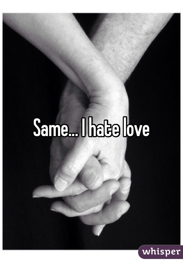 Same... I hate love