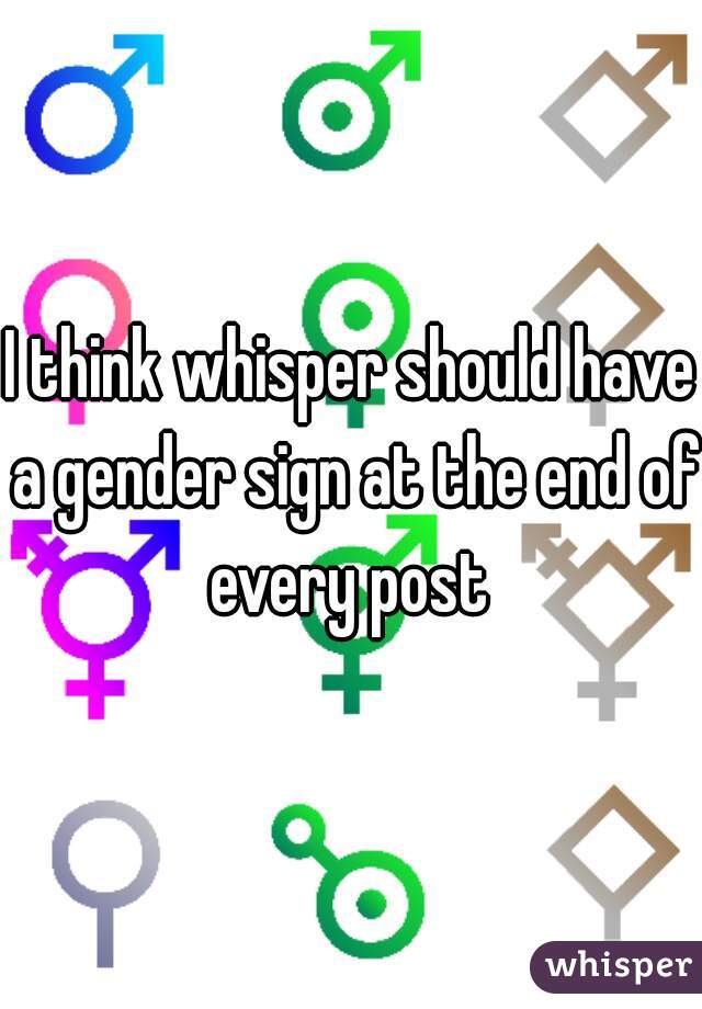 I think whisper should have a gender sign at the end of every post 