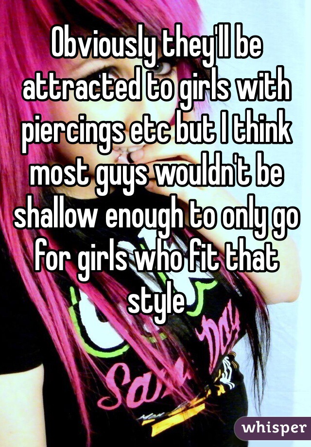 Obviously they'll be attracted to girls with piercings etc but I think most guys wouldn't be shallow enough to only go for girls who fit that style 