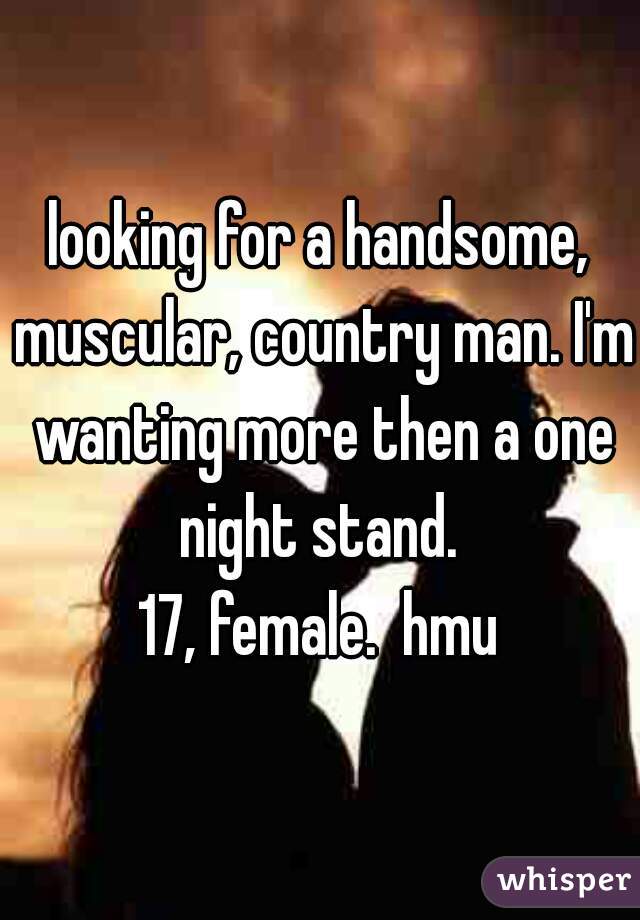 looking for a handsome, muscular, country man. I'm wanting more then a one night stand. 
17, female.  hmu