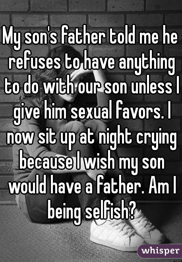 My son's father told me he refuses to have anything to do with our son unless I give him sexual favors. I now sit up at night crying because I wish my son would have a father. Am I being selfish?