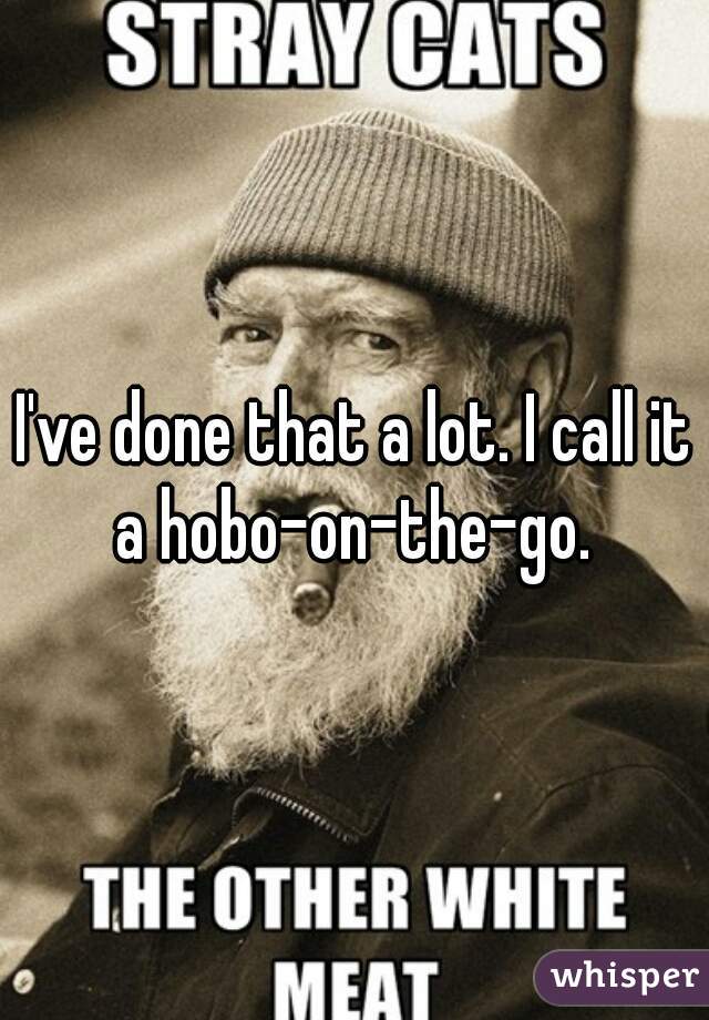 I've done that a lot. I call it a hobo-on-the-go. 