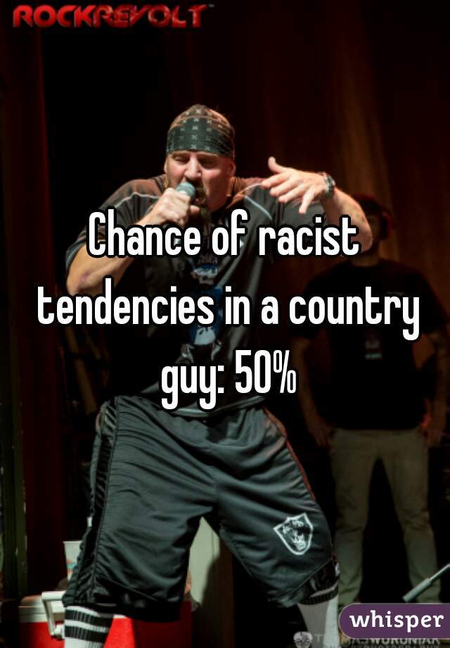 Chance of racist tendencies in a country guy: 50%