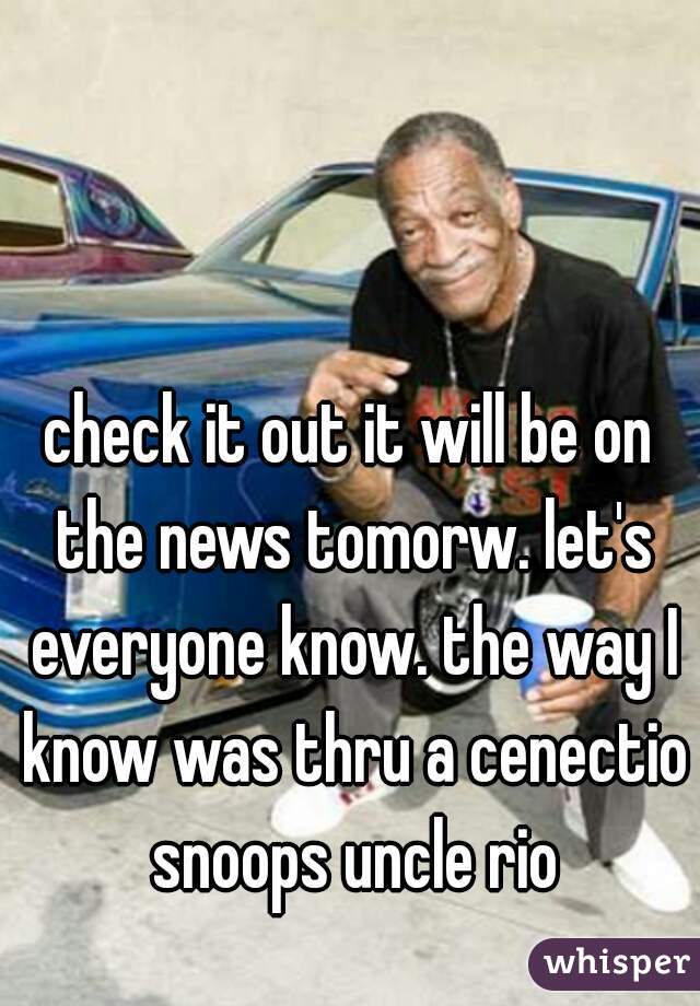 check it out it will be on the news tomorw. let's everyone know. the way I know was thru a cenection
 snoops uncle rio