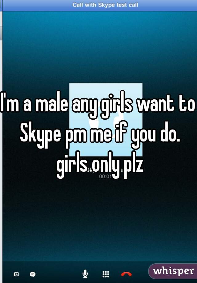 I'm a male any girls want to Skype pm me if you do. girls only plz
