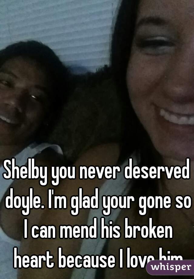 Shelby you never deserved doyle. I'm glad your gone so I can mend his broken heart because I love him