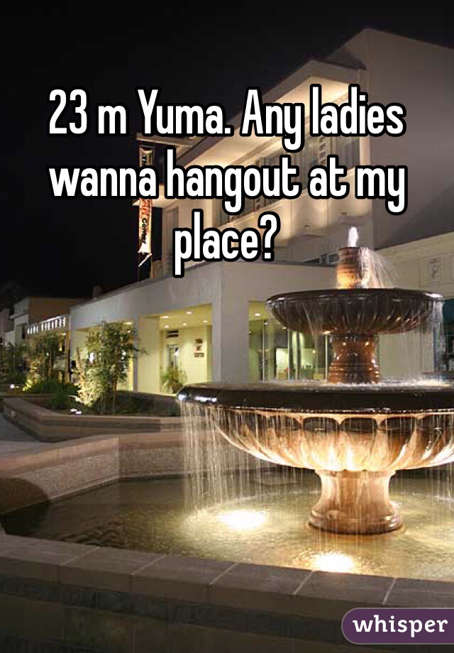 23 m Yuma. Any ladies wanna hangout at my place?

