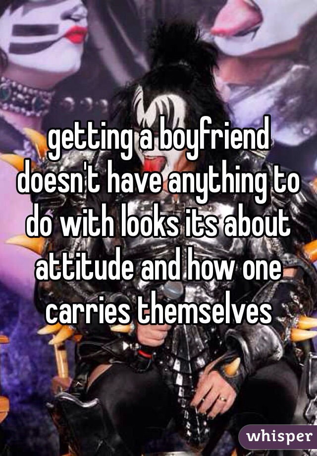 getting a boyfriend doesn't have anything to do with looks its about attitude and how one carries themselves