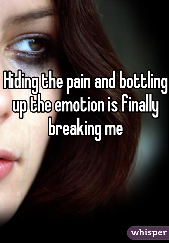 Hiding the pain and bottling up the emotion is finally breaking me