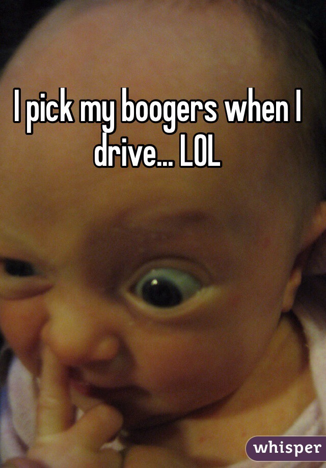 I pick my boogers when I drive... LOL
