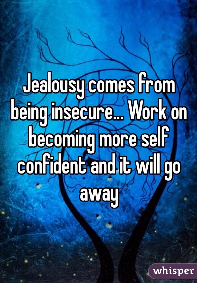 Jealousy comes from being insecure... Work on becoming more self confident and it will go away 
