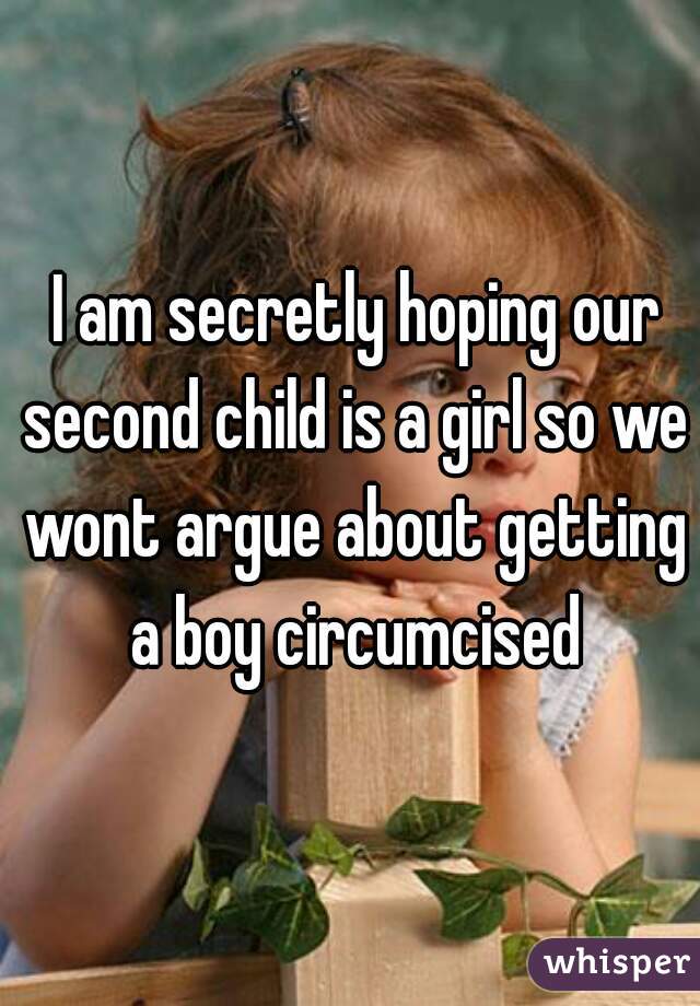  I am secretly hoping our second child is a girl so we wont argue about getting a boy circumcised