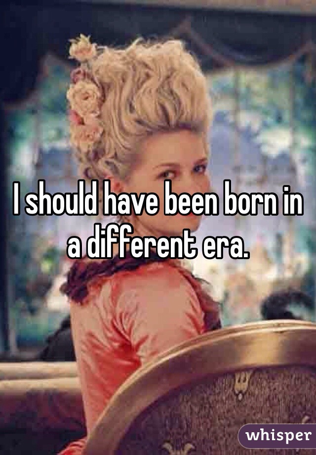 I should have been born in a different era. 