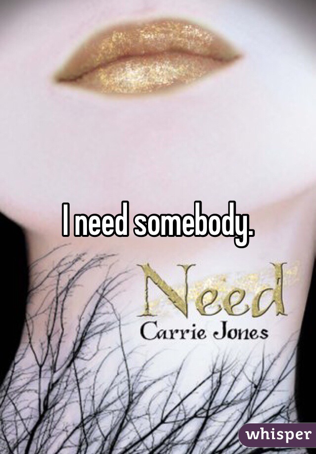 I need somebody. 