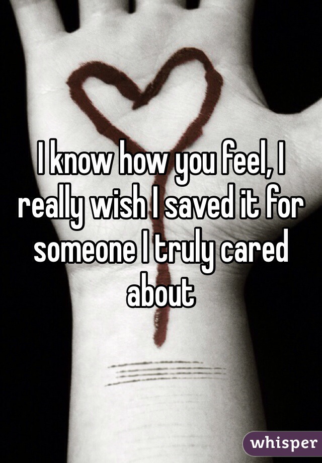 I know how you feel, I really wish I saved it for someone I truly cared about