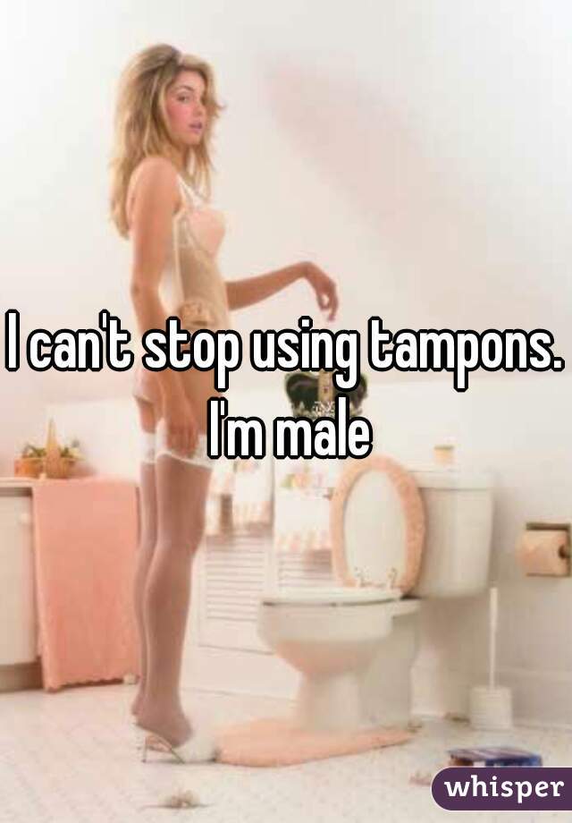 I can't stop using tampons. I'm male