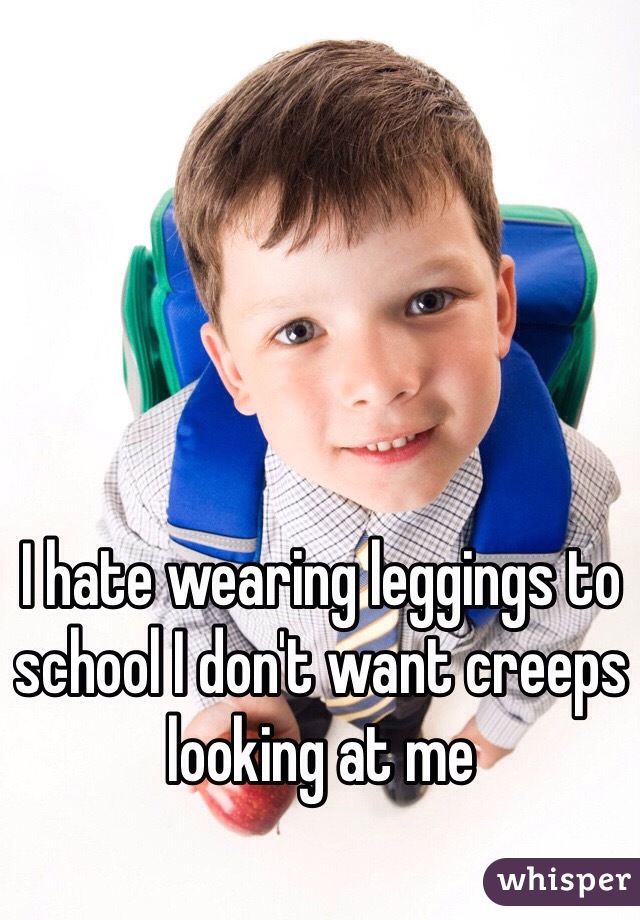 I hate wearing leggings to school I don't want creeps looking at me