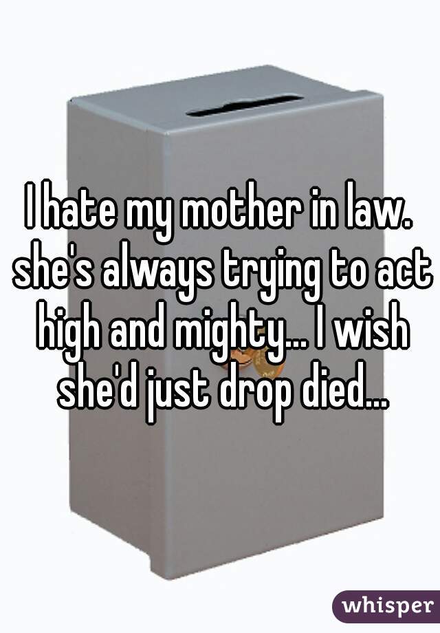 I hate my mother in law. she's always trying to act high and mighty... I wish she'd just drop died...