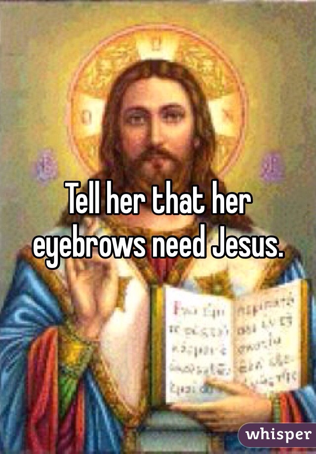Tell her that her eyebrows need Jesus.