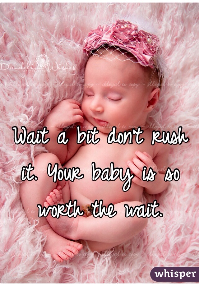 Wait a bit don't rush it. Your baby is so worth the wait.