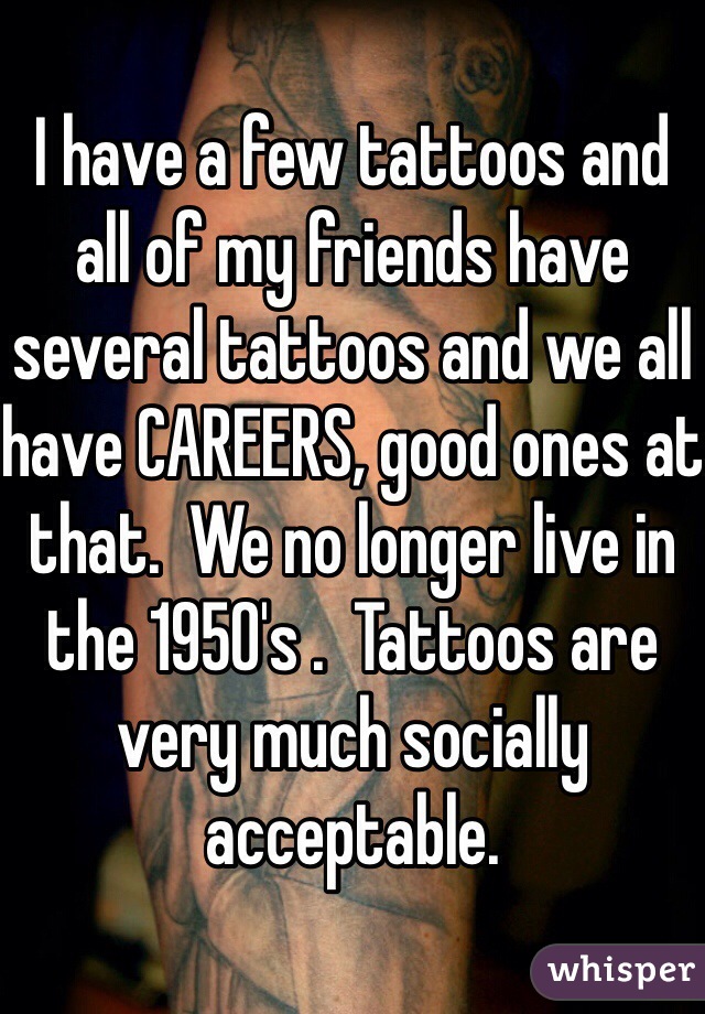 I have a few tattoos and all of my friends have several tattoos and we all have CAREERS, good ones at that.  We no longer live in the 1950's .  Tattoos are very much socially acceptable.