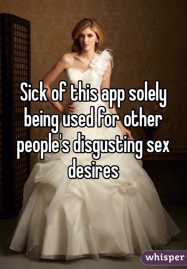 Sick of this app solely being used for other people's disgusting sex desires 