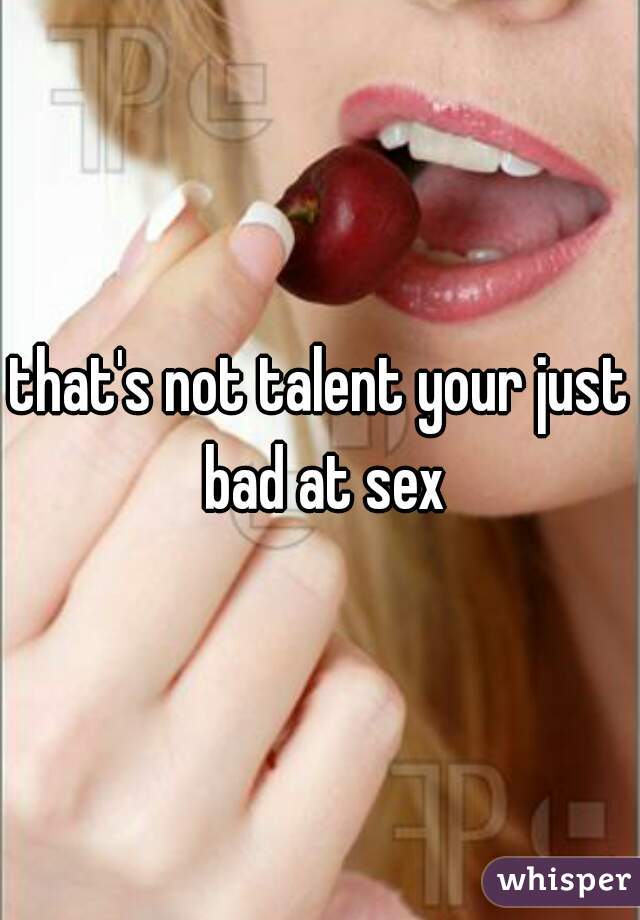 that's not talent your just bad at sex