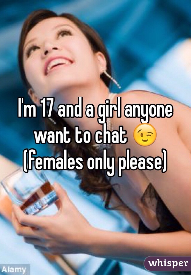 I'm 17 and a girl anyone want to chat 😉 (females only please)

