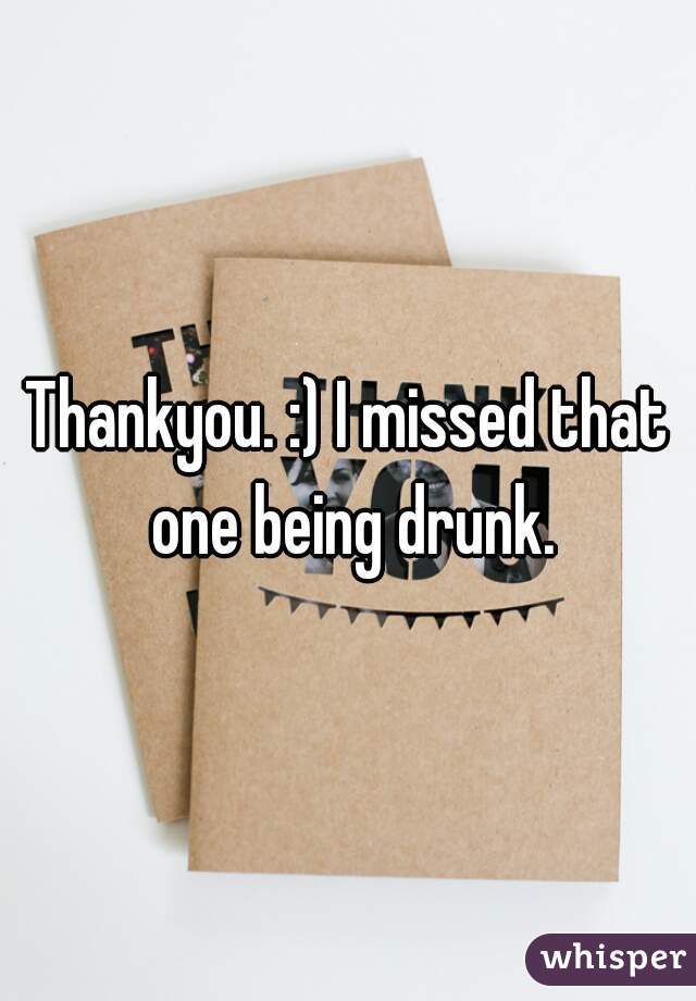 Thankyou. :) I missed that one being drunk.