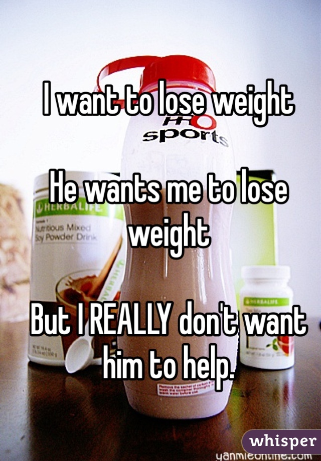 I want to lose weight

He wants me to lose weight

But I REALLY don't want him to help.