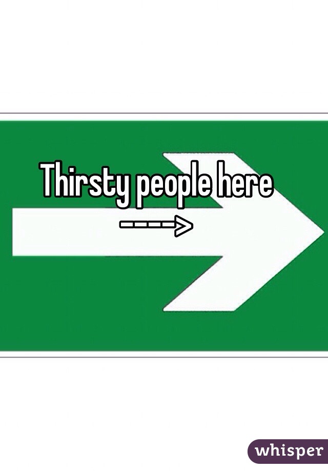 Thirsty people here
---->