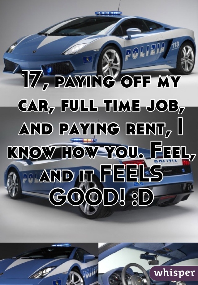 17, paying off my car, full time job, and paying rent, I know how you. Feel, and it FEELS GOOD! :D