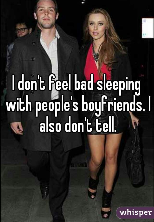 I don't feel bad sleeping with people's boyfriends. I also don't tell.