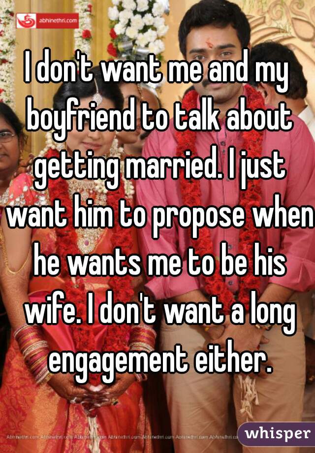 I don't want me and my boyfriend to talk about getting married. I just want him to propose when he wants me to be his wife. I don't want a long engagement either.