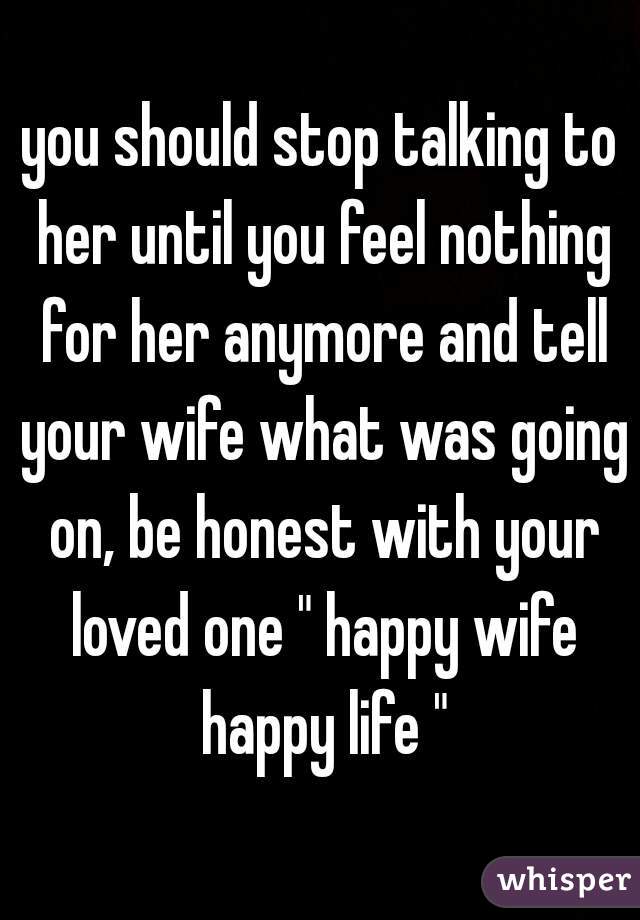 you should stop talking to her until you feel nothing for her anymore and tell your wife what was going on, be honest with your loved one " happy wife happy life "