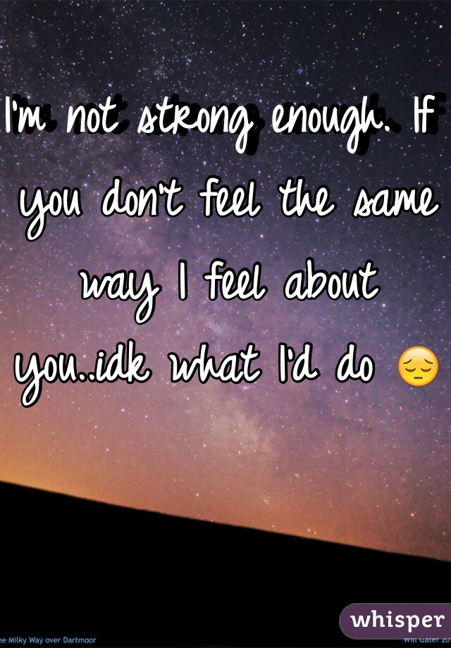 I'm not strong enough. If you don't feel the same way I feel about you..idk what I'd do 😔