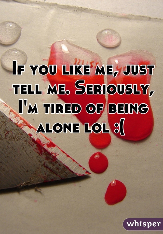 If you like me, just tell me. Seriously, I'm tired of being alone lol :( 