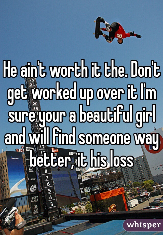 He ain't worth it the. Don't get worked up over it I'm sure your a beautiful girl and will find someone way better, it his loss 