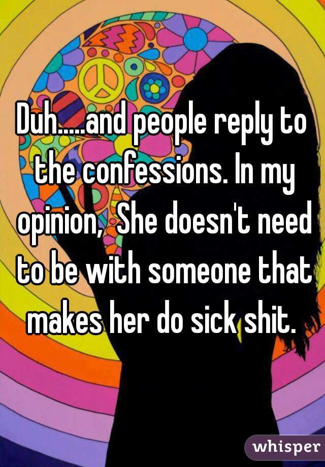 Duh.....and people reply to the confessions. In my opinion,  She doesn't need to be with someone that makes her do sick shit. 