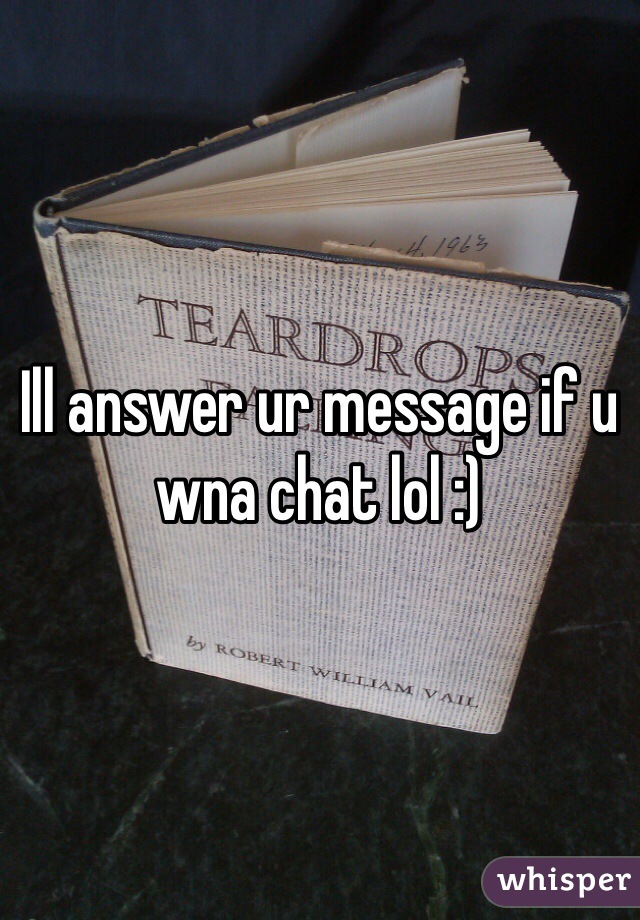 Ill answer ur message if u wna chat lol :)